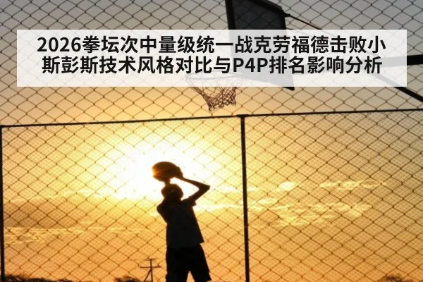 2026拳坛次中量级统一战克劳福德击败小斯彭斯技术风格对比与P4P排名影响分析