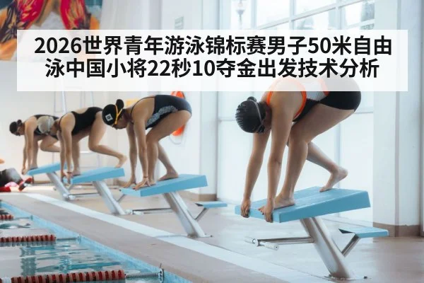 2026世界青年游泳锦标赛男子50米自由泳中国小将22秒10夺金出发技术分析