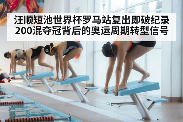 汪顺短池世界杯罗马站复出即破纪录 200混夺冠背后的奥运周期转型信号