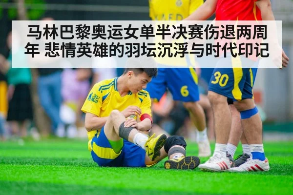 马林巴黎奥运女单半决赛伤退两周年 悲情英雄的羽坛沉浮与时代印记