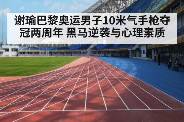 谢瑜巴黎奥运男子10米气手枪夺冠两周年 黑马逆袭与心理素质