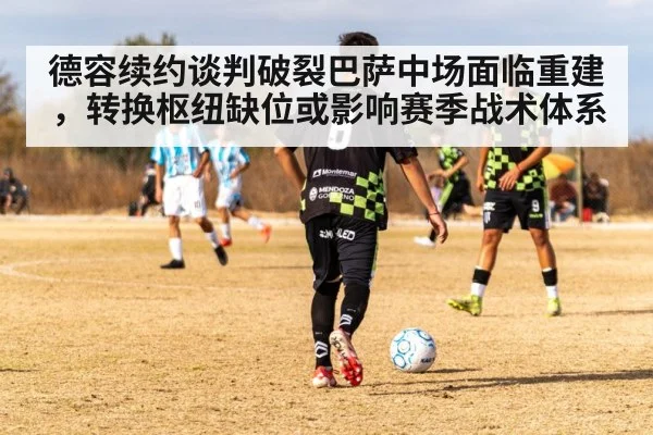 德容续约谈判破裂巴萨中场面临重建，转换枢纽缺位或影响赛季战术体系