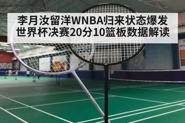 李月汝留洋WNBA归来状态爆发 世界杯决赛20分10篮板数据解读