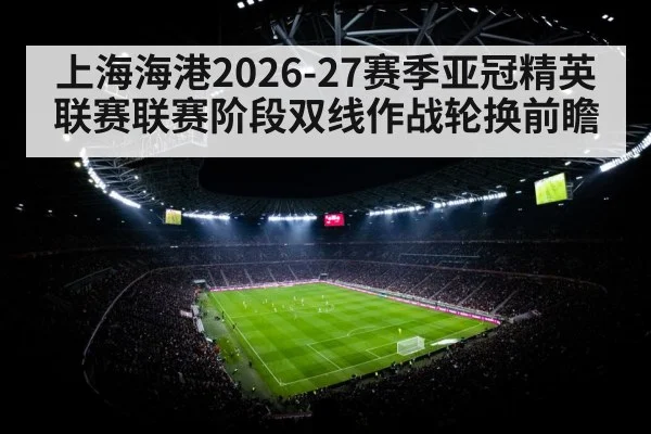 上海海港2026-27赛季亚冠精英联赛联赛阶段双线作战轮换前瞻