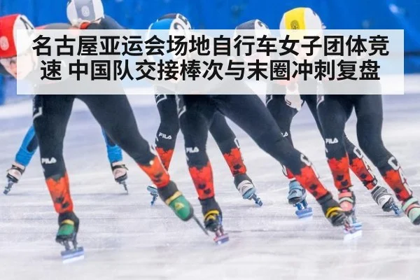 名古屋亚运会场地自行车女子团体竞速 中国队交接棒次与末圈冲刺复盘