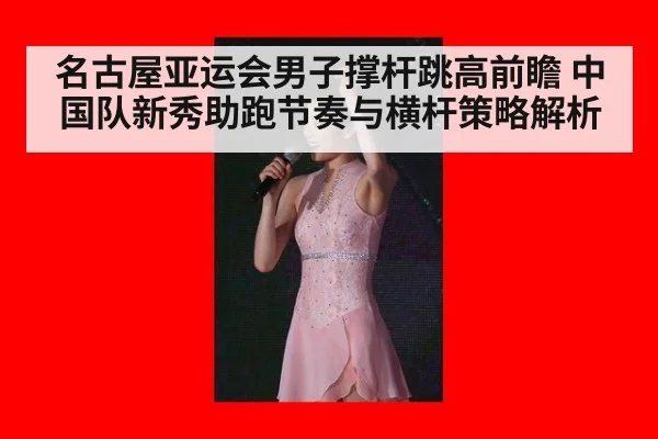 名古屋亚运会男子撑杆跳高前瞻 中国队新秀助跑节奏与横杆策略解析