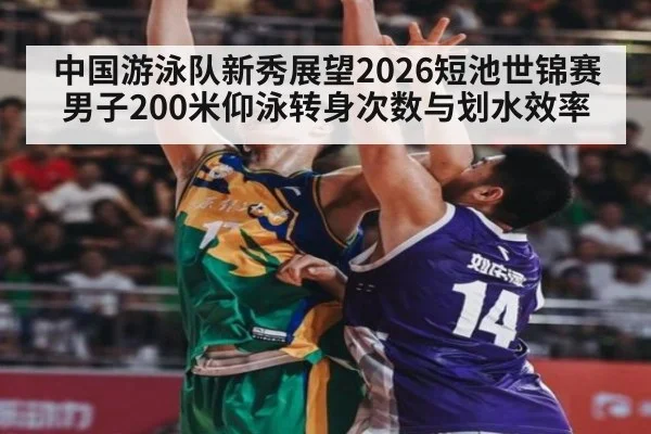中国游泳队新秀展望2026短池世锦赛男子200米仰泳转身次数与划水效率